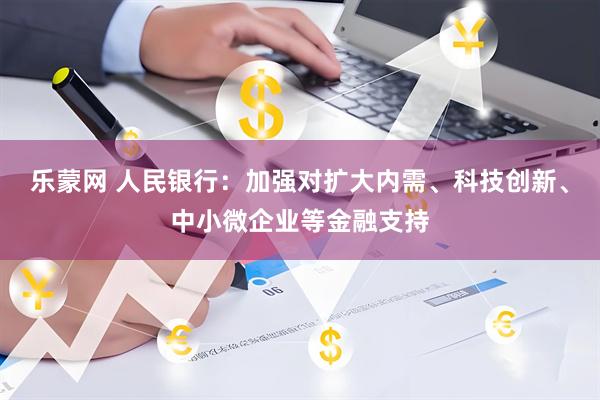 乐蒙网 人民银行：加强对扩大内需、科技创新、中小微企业等金融支持