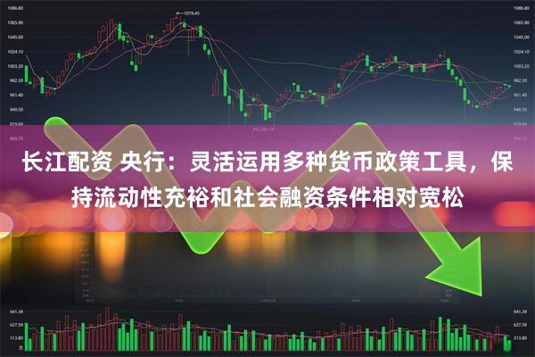 长江配资 央行:灵活运用多种货币政策工具,保持流动性充裕和社会融资条件相对宽松