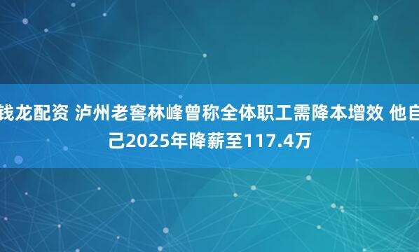 钱龙配资 泸州老窖林峰曾称全体职工需降本增效 他自己2025年降薪至117.4万