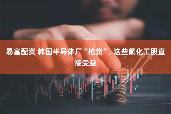 易富配资 韩国半导体厂“抢货”, 这些氟化工股直接受益