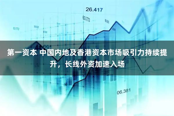 第一资本 中国内地及香港资本市场吸引力持续提升，长线外资加速入场