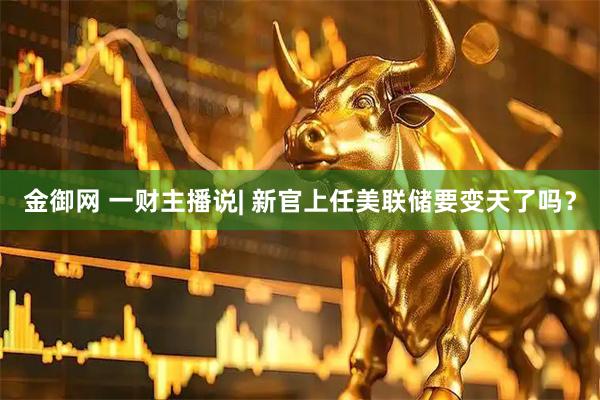 金御网 一财主播说| 新官上任美联储要变天了吗？