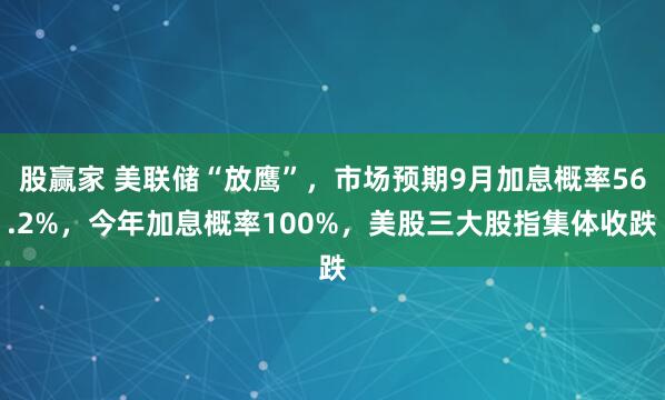 股赢家 美联储“放鹰”，市场预期9月加息概率56.2%，今年加息概率100%，美股三大股指集体收跌