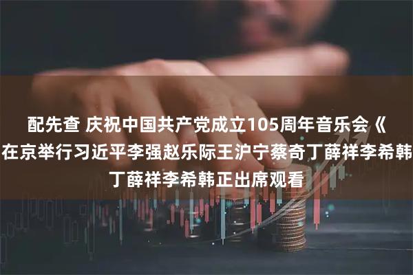 配先查 庆祝中国共产党成立105周年音乐会《人民至上》在京举行习近平李强赵乐际王沪宁蔡奇丁薛祥李希韩正出席观看