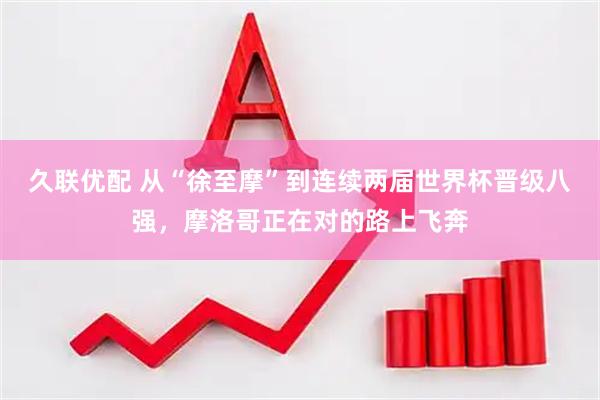 久联优配 从“徐至摩”到连续两届世界杯晋级八强，摩洛哥正在对的路上飞奔