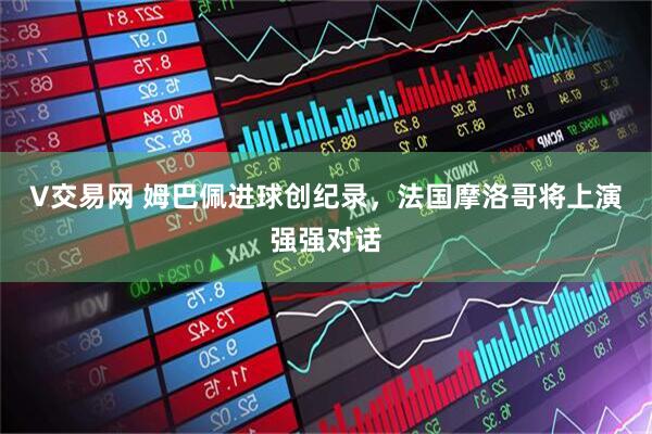 V交易网 姆巴佩进球创纪录，法国摩洛哥将上演强强对话
