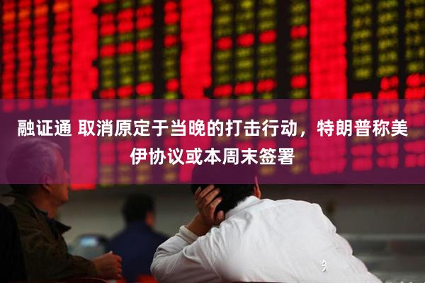 融证通 取消原定于当晚的打击行动，特朗普称美伊协议或本周末签署