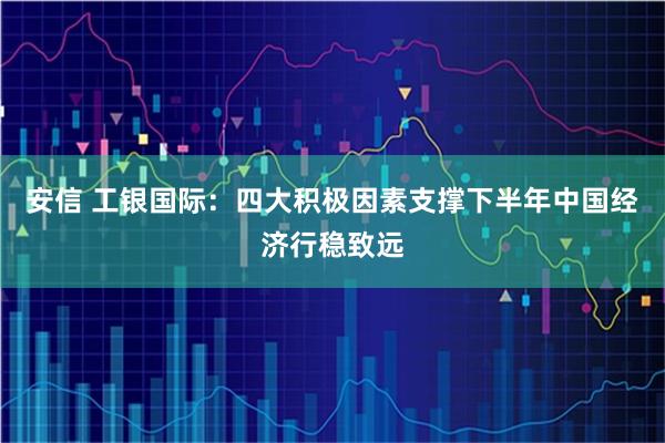 安信 工银国际:四大积极因素支撑下半年中国经济行稳致远