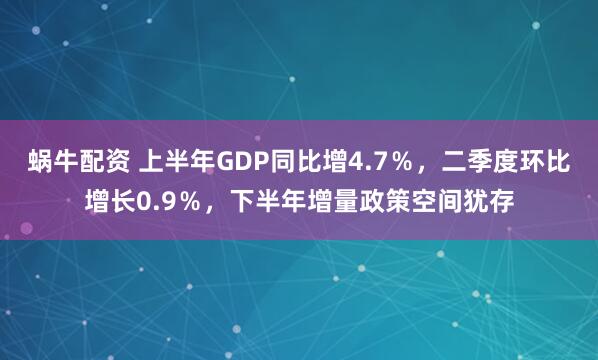 蜗牛配资 上半年GDP同比增4.7％，二季度环比增长0.9％，下半年增量政策空间犹存