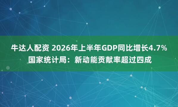 牛达人配资 2026年上半年GDP同比增长4.7% 国家统计局：新动能贡献率超过四成