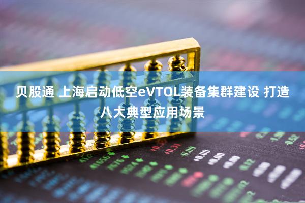 贝股通 上海启动低空eVTOL装备集群建设 打造八大典型应用场景