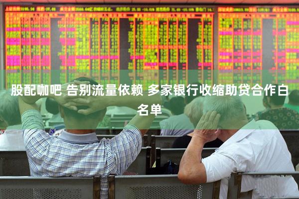 股配咖吧 告别流量依赖 多家银行收缩助贷合作白名单