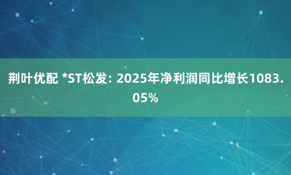 荆叶优配 *ST松发: 2025年净利润同比增长1083.05%