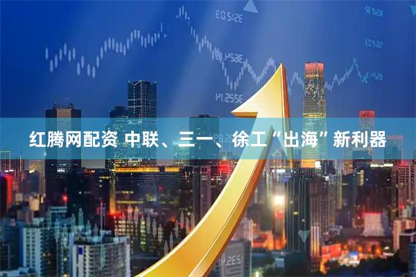 红腾网配资 中联、三一、徐工“出海”新利器