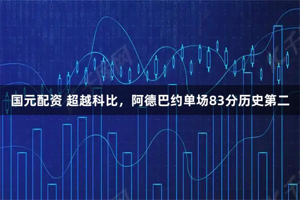 国元配资 超越科比，阿德巴约单场83分历史第二