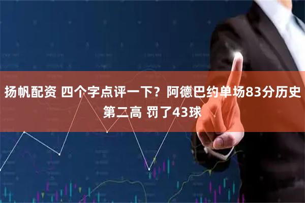 扬帆配资 四个字点评一下？阿德巴约单场83分历史第二高 罚了43球