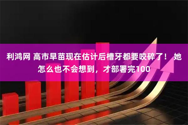 利鸿网 高市早苗现在估计后槽牙都要咬碎了！ 她怎么也不会想到，才部署完100