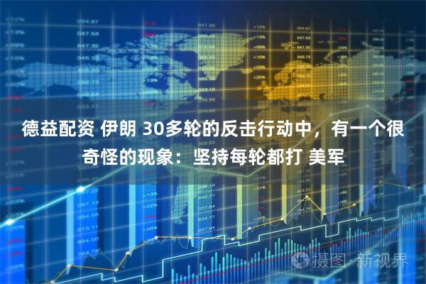 德益配资 伊朗 30多轮的反击行动中，有一个很奇怪的现象：坚持每轮都打 美军