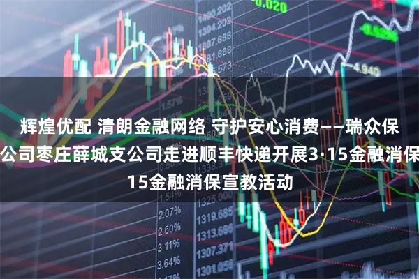 辉煌优配 清朗金融网络 守护安心消费——瑞众保险山东分公司枣庄薛城支公司走进顺丰快递开展3·15金融消保宣教活动