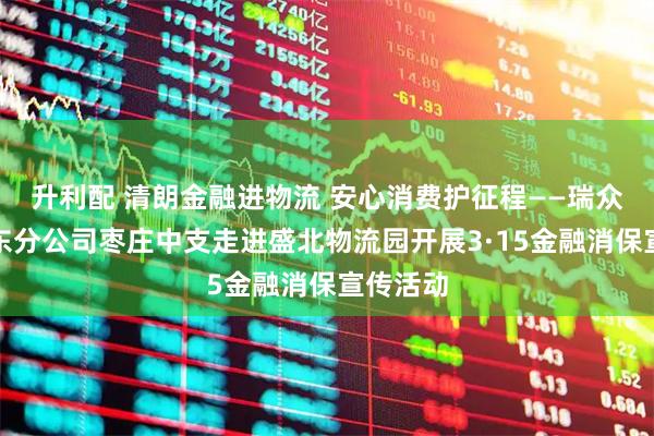 升利配 清朗金融进物流 安心消费护征程——瑞众保险山东分公司枣庄中支走进盛北物流园开展3·15金融消保宣传活动
