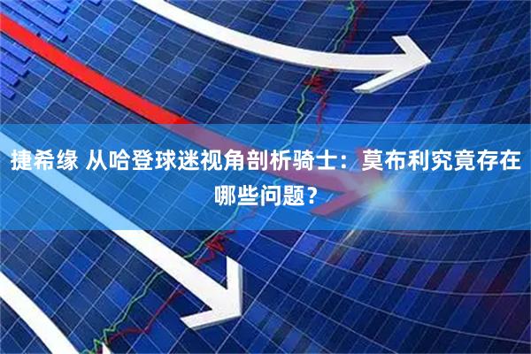 捷希缘 从哈登球迷视角剖析骑士：莫布利究竟存在哪些问题？