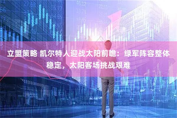 立盟策略 凯尔特人迎战太阳前瞻：绿军阵容整体稳定，太阳客场挑战艰难