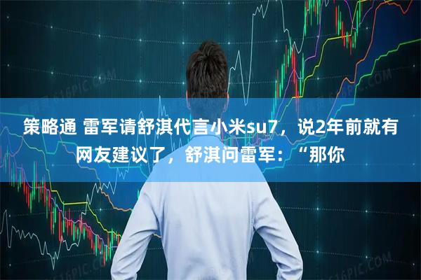 策略通 雷军请舒淇代言小米su7，说2年前就有网友建议了，舒淇问雷军：“那你