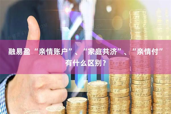 融易盈 “亲情账户”、“家庭共济”、“亲情付”有什么区别？