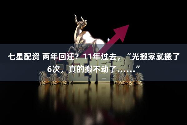 七星配资 两年回迁？11年过去，“光搬家就搬了6次，真的搬不动了……”