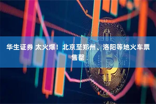 华生证券 太火爆!北京至郑州、洛阳等地火车票售罄