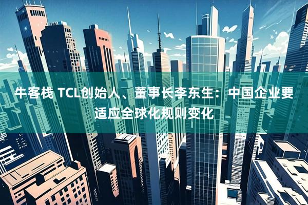 牛客栈 TCL创始人、董事长李东生：中国企业要适应全球化规则变化