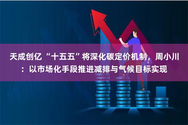 天成创亿 “十五五”将深化碳定价机制，周小川：以市场化手段推进减排与气候目标实现