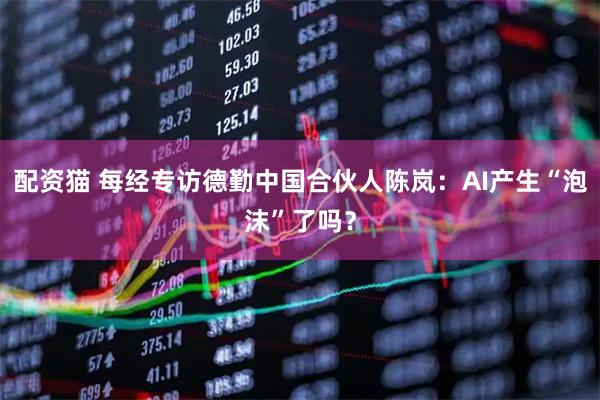 配资猫 每经专访德勤中国合伙人陈岚：AI产生“泡沫”了吗？