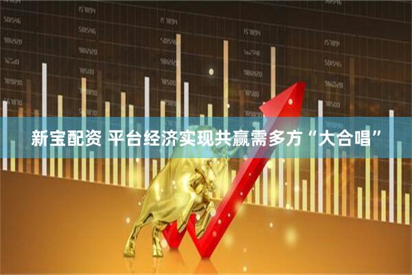 新宝配资 平台经济实现共赢需多方“大合唱”