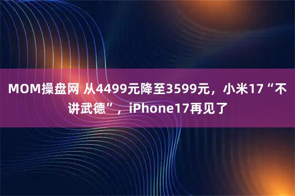 MOM操盘网 从4499元降至3599元,小米17“不讲武德”,iPhone17再见了