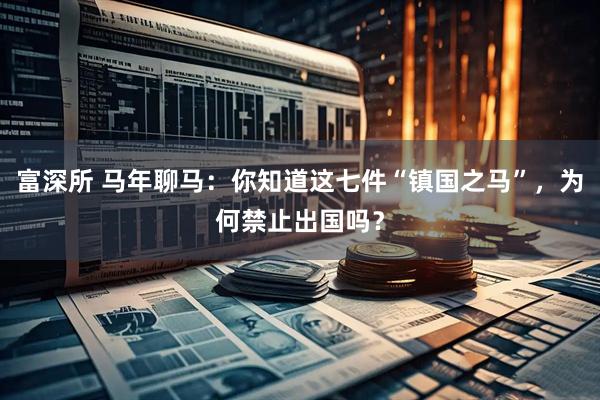 富深所 马年聊马：你知道这七件“镇国之马”，为何禁止出国吗？