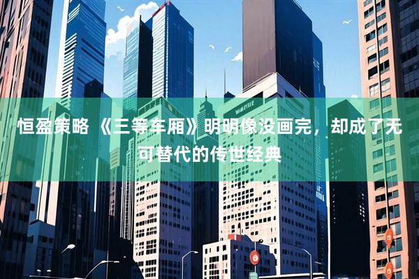 恒盈策略 《三等车厢》明明像没画完，却成了无可替代的传世经典