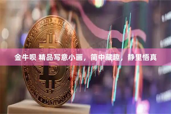 金牛呗 精品写意小画，简中藏趣，静里悟真
