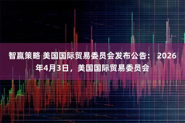 智赢策略 美国国际贸易委员会发布公告： 2026年4月3日，美国国际贸易委员会