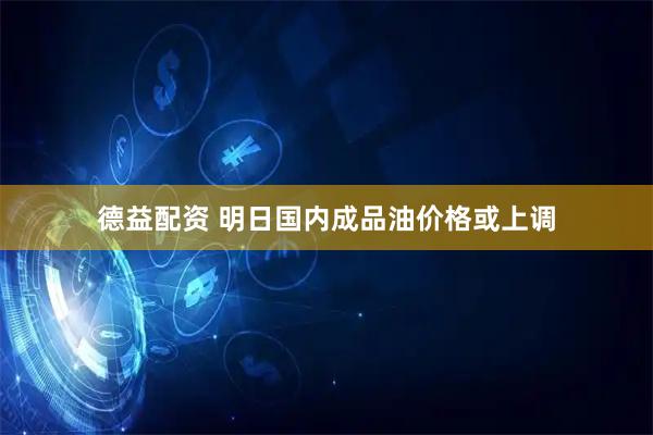 德益配资 明日国内成品油价格或上调