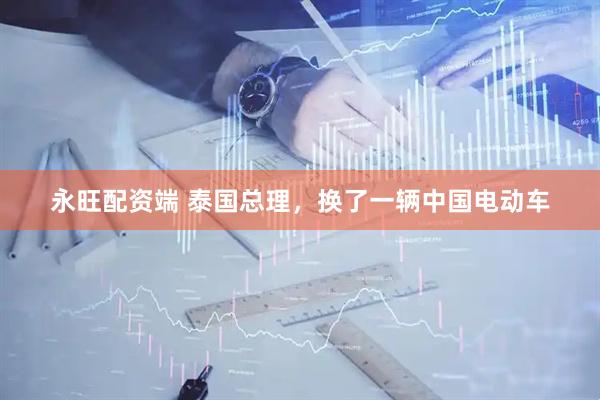 永旺配资端 泰国总理，换了一辆中国电动车