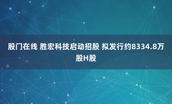 股门在线 胜宏科技启动招股 拟发行约8334.8万股H股