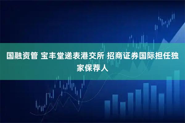 国融资管 宝丰堂递表港交所 招商证券国际担任独家保荐人