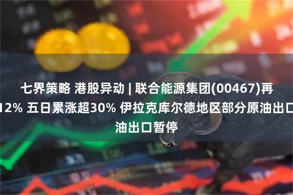 七界策略 港股异动 | 联合能源集团(00467)再涨超12% 五日累涨超30% 伊拉克库尔德地区部分原油出口暂停
