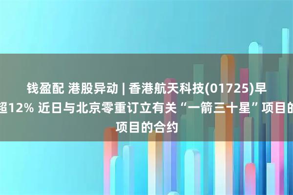 钱盈配 港股异动 | 香港航天科技(01725)早盘涨超12% 近日与北京零重订立有关“一箭三十星”项目的合约