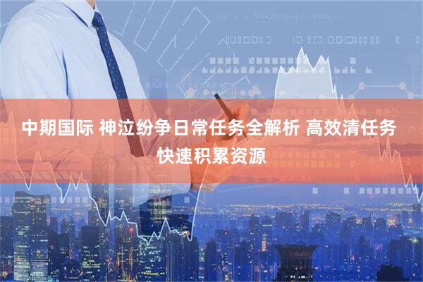中期国际 神泣纷争日常任务全解析 高效清任务 快速积累资源