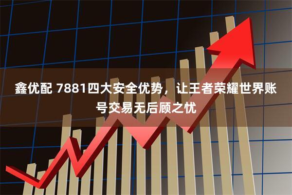 鑫优配 7881四大安全优势，让王者荣耀世界账号交易无后顾之忧