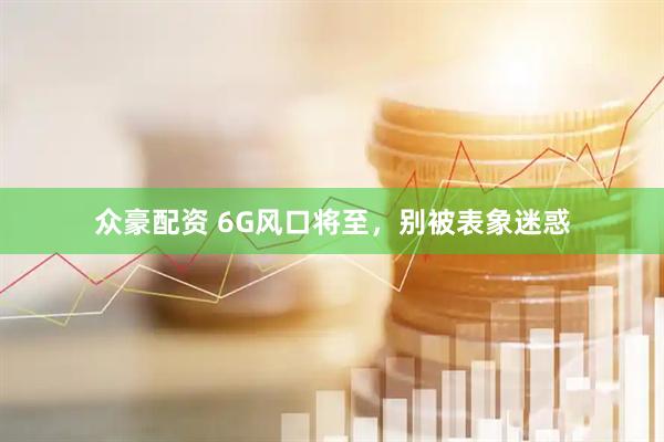 众豪配资 6G风口将至,别被表象迷惑