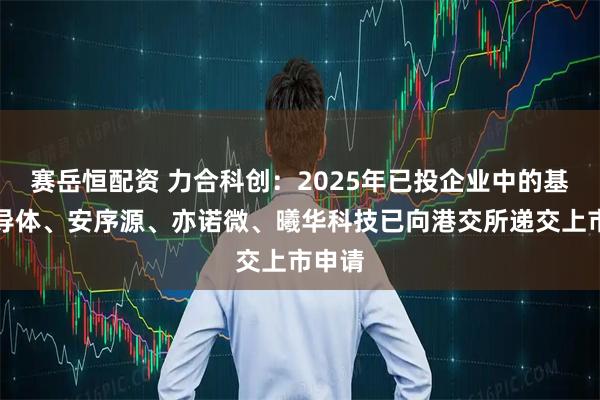 赛岳恒配资 力合科创：2025年已投企业中的基本半导体、安序源、亦诺微、曦华科技已向港交所递交上市申请