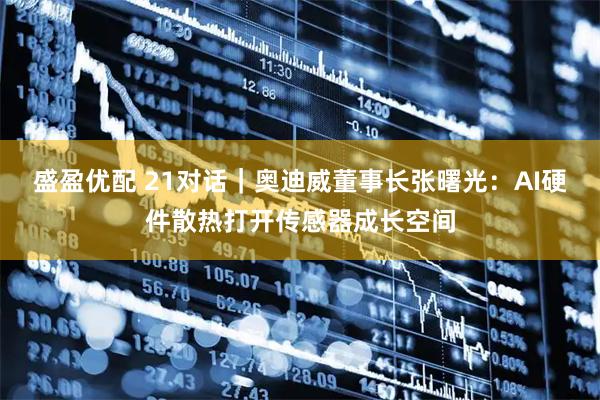盛盈优配 21对话｜奥迪威董事长张曙光：AI硬件散热打开传感器成长空间